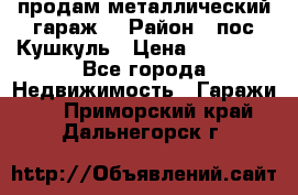 продам металлический гараж  › Район ­ пос.Кушкуль › Цена ­ 60 000 - Все города Недвижимость » Гаражи   . Приморский край,Дальнегорск г.